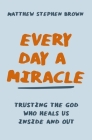 Every Day a Miracle: Trusting the God Who Heals Us Inside and Out By Matthew Stephen Brown Cover Image