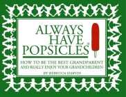 Always Have Popsicles: The Handbook to Help You Be the Best Grandparent and Really Enjoy Your Grandchildren Cover Image