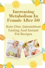Increasing Metabolism In Female After 50: Keto Diet, Intermittent Fasting And Instant Pot Recipes: Weight Loss Foods Cover Image