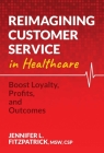 Reimagining Customer Service in Healthcare: Boost Loyalty, Profits, and Outcomes By Jennifer L. FitzPatrick, MSW, CSP Cover Image