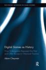 Digital Games as History: How Videogames Represent the Past and Offer Access to Historical Practice (Routledge Advances in Game Studies) By Adam Chapman Cover Image
