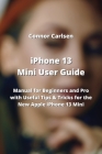 iPhone 13 Mini User Guide: Manual for Beginners and Pro with Useful Tips & Tricks for the New Apple iPhone 13 Mini By Connor Carlsen Cover Image