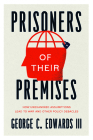 Prisoners of Their Premises: How Unexamined Assumptions Lead to War and Other Policy Debacles By George C. Edwards III Cover Image