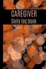 Caregiver Daily Log Book: A Caregiving Tracker and Notebook for Carers to Help Keep Their Notes Organized: Record Details of Care Given Each Day By Adele D. Graham Cover Image