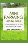 Mini Farming Grow Bible: A Complete Guide to Self Sustenance at Home By Lisa H. Gregory Ph. D. Cover Image