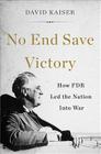 No End Save Victory: How FDR Led the Nation into War By David Kaiser Cover Image