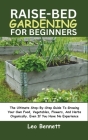 Raised-Bed Gardening for Beginners: The Ultimate Step-By-Step Guide To Growing Your Own Food, Vegetables, Flowers, And Herbs Organically. Even If You Cover Image