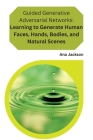 Guided Generative Adversarial Networks Learning to Generate Human Faces, Hands, Bodies, and Natural Scenes: Learning to Generate Human Faces, Hands, B Cover Image