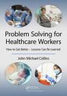 Problem Solving for Healthcare Workers: How to Get Better - Lessons Can Be Learned By John Michael Collins Cover Image