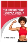 The Ultimate Guide to Women's Health: Empowering Women To Thrive Cover Image