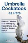 Umbrella Cockatoos as Pets. Umbrella Cockatoos Book for Keeping, Pros and Cons, Care, Housing, Diet and Health. Cover Image