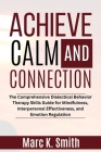 Achieve Calm and Connection: The Comprehensive Dialectical Behavior Therapy Skills Guide for Mindfulness, Interpersonal Effectiveness, and Emotion By Marc K. Smith Cover Image