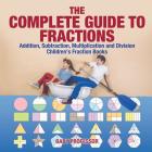 The Complete Guide to Fractions: Addition, Subtraction, Multiplication and Division Children's Fraction Books Cover Image