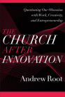 The Church After Innovation: Questioning Our Obsession with Work, Creativity, and Entrepreneurship (Ministry in a Secular Age) By Andrew Root Cover Image