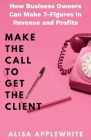 Make The Call To Get The Client: How Business Owners Can Make 7-Figures in Revenue and Profits By Alisa Applewhite Cover Image