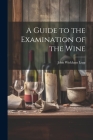 A Guide to the Examination of the Wine By John Wickham Legg Cover Image