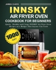 Innsky Air Fryer Oven Cookbook for Beginners: 1000-Day Quick，Healthy and Crispy INNSKY Air Fryer Oven Recipes on a Budget That Anyone Can Cook Cover Image