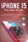 iPhone 15 Pro User Guide: Comprehensive Missing User Manual on How to Master the Device including New iOS Tips and Tricks Cover Image