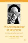 The Anthropology of Ignorance: An Ethnographic Approach (Culture) By C. High (Editor), A. Kelly (Editor), J. Mair (Editor) Cover Image