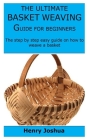 The Ultimate Basket Weaving Guide for Beginners: The step by step easy guide on how to weave a basket Cover Image