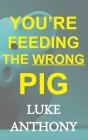 You're Feeding The Wrong Pig: How to abandon America's devastating relationship with credit forever and save a quarter million dollars. By Luke Anthony Cover Image