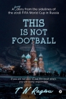 This is not Football: A funny diary from the sidelines of the 2018 FIFA World Cup in Russia By T. N. Raghu Cover Image