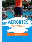 Aerobics For Fitness: Aerobics For Fitness Provides You With Everything You Need to Know to Make Aerobics Work Right And Produce Real Fitnes Cover Image