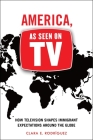America, as Seen on TV: How Television Shapes Immigrant Expectations Around the Globe By Clara E. Rodríguez Cover Image
