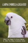 Caring Umbrella Cockatoo: What You Need To Know Before & After You Bring Cockatoo Home: Cockatoo Habitat And Environment Cover Image