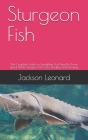 Sturgeon Fish: The Complete Guide on Everything You Need to Know about White Sturgeon Fish Care, Feeding And Housing By Jackson Leonard Cover Image
