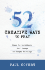 52 Creative Ways to Pray: Ideas for Individuals, Small Groups and Prayer Gatherings By Paul Covert Cover Image