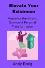 Elevate Your Existence: Mastering the Art and Science of Personal Transformation By Andy Breig Cover Image