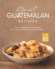 Great Guatemalan Recipes: Your Cookbook of Choice for Central American Dish Ideas! Cover Image