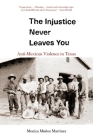 The Injustice Never Leaves You: Anti-Mexican Violence in Texas By Monica Muñoz Martinez Cover Image