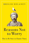 Reasons Not to Worry: How to Be Stoic in Chaotic Times By Brigid Delaney Cover Image