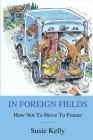 In Foreign Fields: How Not To Move To France By Susie Kelly Cover Image