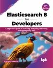 Elasticsearch 8 for Developers: A beginner's guide to indexing, analyzing, searching, and aggregating data - 2nd Edition By Anurag Srivastava Cover Image