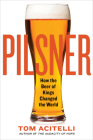 Pilsner: How the Beer of Kings Changed the World By Tom Acitelli Cover Image
