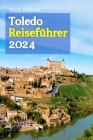Toledo Reiseführer 2024: Ihr unverzichtbarer Reisebegleiter für eine unvergessliche Reise durch Geschichte, Kultur und Küche - komplett mit ein Cover Image
