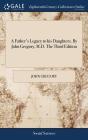 A Father's Legacy to his Daughters. By John Gregory, M.D. The Third Edition By John Gregory Cover Image