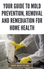 Your Guide to Mold Prevention, Removal and Remediation for Home Health: DIY Methods for Detecting, Eliminating and Preventing Mold Outbreaks to Create Cover Image