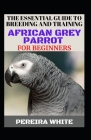 The Essential Guide To Breeding And Training African Grey Parrot For Beginners By Pereira White Cover Image