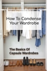 How To Condense Your Wardrobe: The Basics Of Capsule Wardrobes: Strategies To Build Own Capsule Wardrobe Cover Image