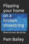 Flipping your home on a broken shoestring: Room by room, day by day By Pam Bailey Cover Image