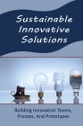Sustainable Innovative Solutions: Building Innovation Teams, Process, And Prototypes Cover Image