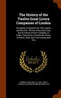 The History of the Twelve Great Livery Companies of London: Principally Compiled from Their Grants and Records: With an Historical Essay, and Accounts By William Herbert, Charles Arthur Wynne Finch Cover Image