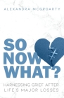 So Now What?: Harnessing Grief after Life's Major Losses By Alexandra McGroarty Cover Image