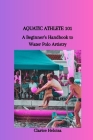 Aquatic Athlete 101: A Beginner's Handbook to Water Polo Artistry Cover Image