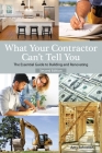 What Your Contractor Can't Tell You, 2nd Edition: The Essential Guide to Buliding and Renovation Cover Image