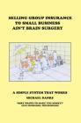 Selling Group Insurance to Small Business Ain't Brain Surgery: A Simple System that Works By Michael Danks Cover Image